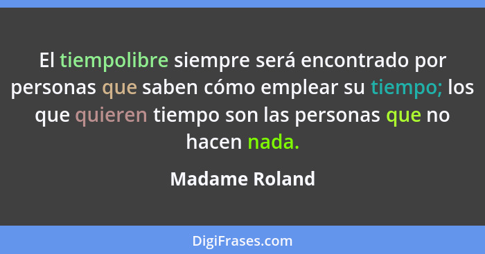 El tiempolibre siempre será encontrado por personas que saben cómo emplear su tiempo; los que quieren tiempo son las personas que no h... - Madame Roland