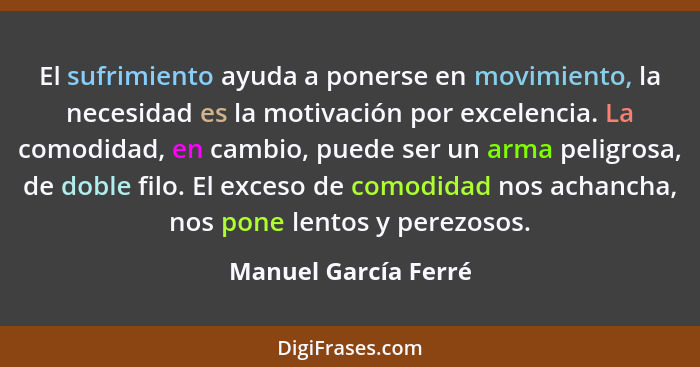 El sufrimiento ayuda a ponerse en movimiento, la necesidad es la motivación por excelencia. La comodidad, en cambio, puede ser u... - Manuel García Ferré