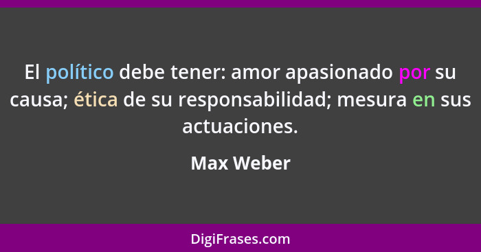 El político debe tener: amor apasionado por su causa; ética de su responsabilidad; mesura en sus actuaciones.... - Max Weber