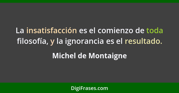 La insatisfacción es el comienzo de toda filosofía, y la ignorancia es el resultado.... - Michel de Montaigne
