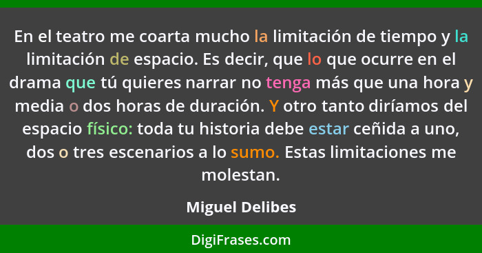 En el teatro me coarta mucho la limitación de tiempo y la limitación de espacio. Es decir, que lo que ocurre en el drama que tú quier... - Miguel Delibes