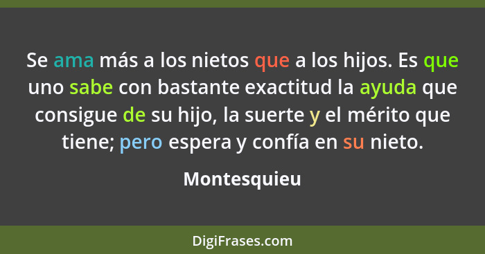 Se ama más a los nietos que a los hijos. Es que uno sabe con bastante exactitud la ayuda que consigue de su hijo, la suerte y el mérito... - Montesquieu