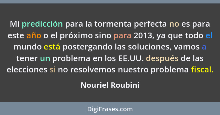 Mi predicción para la tormenta perfecta no es para este año o el próximo sino para 2013, ya que todo el mundo está postergando las s... - Nouriel Roubini