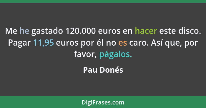 Me he gastado 120.000 euros en hacer este disco. Pagar 11,95 euros por él no es caro. Así que, por favor, págalos.... - Pau Donés