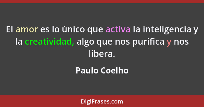 El amor es lo único que activa la inteligencia y la creatividad, algo que nos purifica y nos libera.... - Paulo Coelho