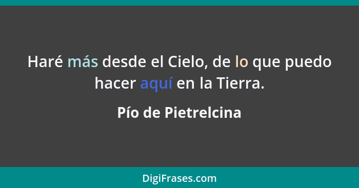 Haré más desde el Cielo, de lo que puedo hacer aquí en la Tierra.... - Pío de Pietrelcina