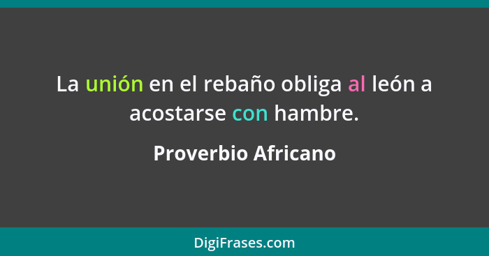 La unión en el rebaño obliga al león a acostarse con hambre.... - Proverbio Africano