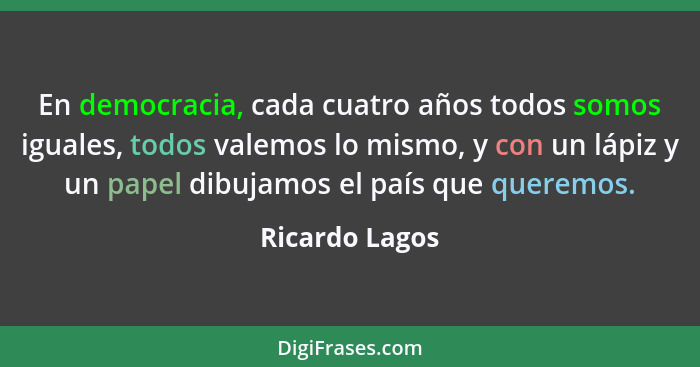 En democracia, cada cuatro años todos somos iguales, todos valemos lo mismo, y con un lápiz y un papel dibujamos el país que queremos.... - Ricardo Lagos