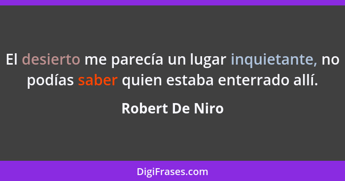 El desierto me parecía un lugar inquietante, no podías saber quien estaba enterrado allí.... - Robert De Niro