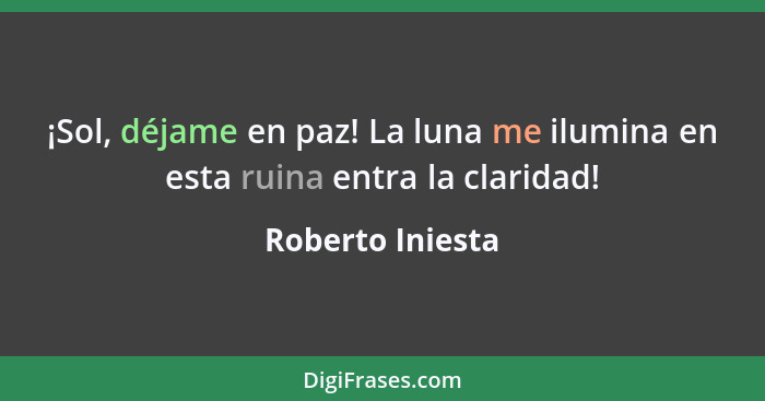 ¡Sol, déjame en paz! La luna me ilumina en esta ruina entra la claridad!... - Roberto Iniesta