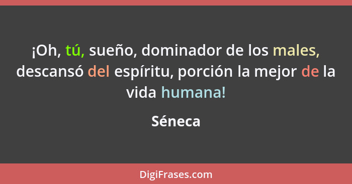 ¡Oh, tú, sueño, dominador de los males, descansó del espíritu, porción la mejor de la vida humana!... - Séneca