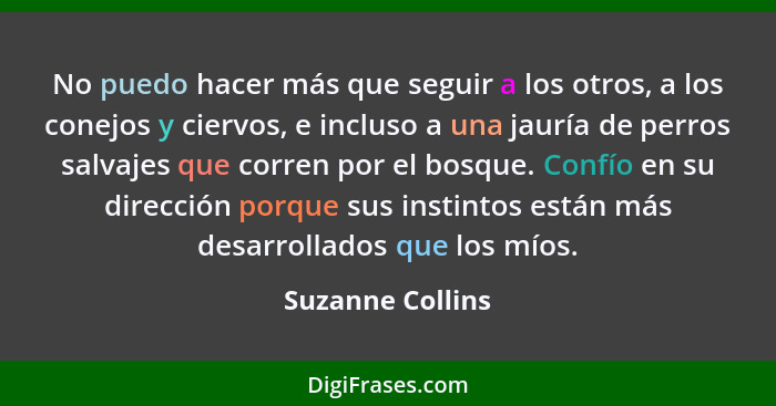 No puedo hacer más que seguir a los otros, a los conejos y ciervos, e incluso a una jauría de perros salvajes que corren por el bosq... - Suzanne Collins