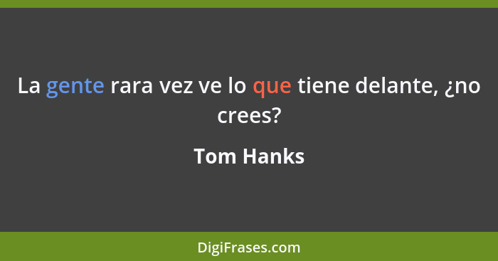 La gente rara vez ve lo que tiene delante, ¿no crees?... - Tom Hanks