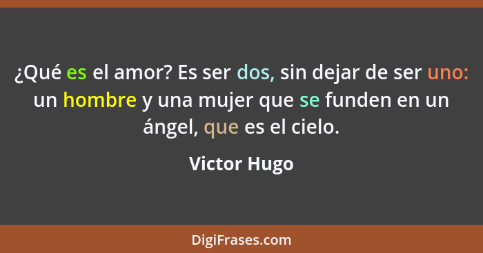 ¿Qué es el amor? Es ser dos, sin dejar de ser uno: un hombre y una mujer que se funden en un ángel, que es el cielo.... - Victor Hugo