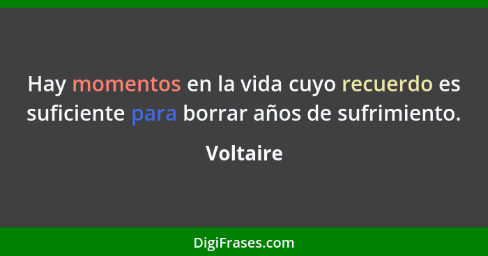 Hay momentos en la vida cuyo recuerdo es suficiente para borrar años de sufrimiento.... - Voltaire