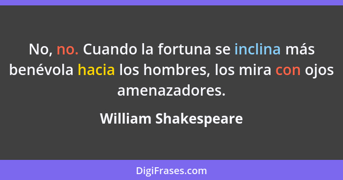 No, no. Cuando la fortuna se inclina más benévola hacia los hombres, los mira con ojos amenazadores.... - William Shakespeare