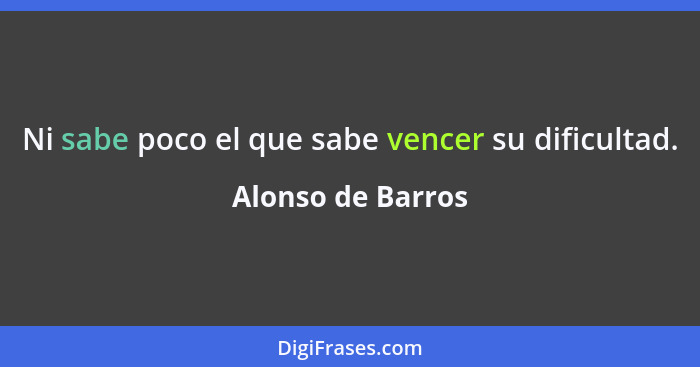 Ni sabe poco el que sabe vencer su dificultad.... - Alonso de Barros