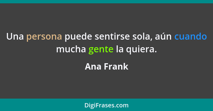 Una persona puede sentirse sola, aún cuando mucha gente la quiera.... - Ana Frank