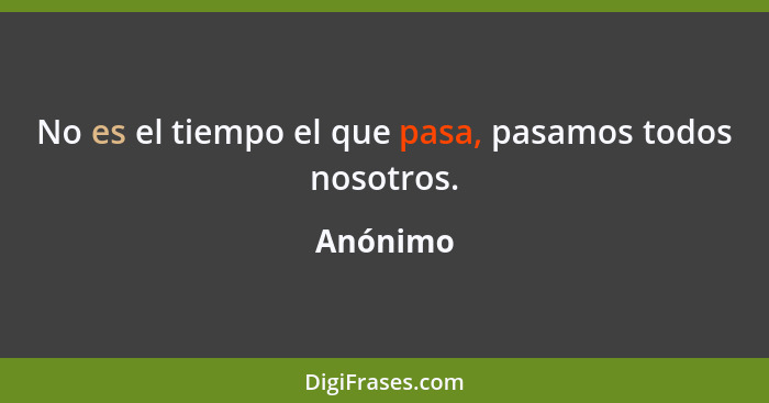 No es el tiempo el que pasa, pasamos todos nosotros.... - Anónimo