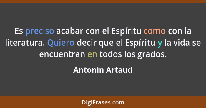 Es preciso acabar con el Espíritu como con la literatura. Quiero decir que el Espíritu y la vida se encuentran en todos los grados.... - Antonin Artaud