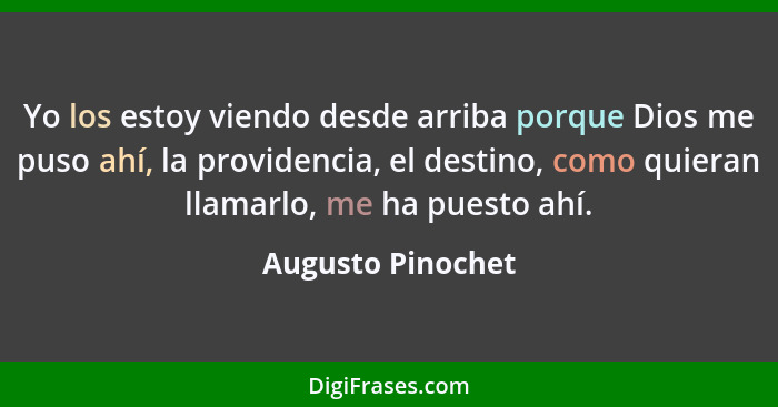 Yo los estoy viendo desde arriba porque Dios me puso ahí, la providencia, el destino, como quieran llamarlo, me ha puesto ahí.... - Augusto Pinochet