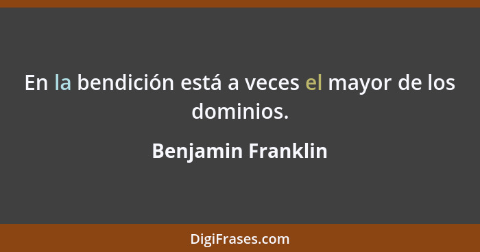 En la bendición está a veces el mayor de los dominios.... - Benjamin Franklin