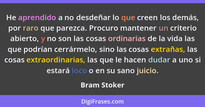 He aprendido a no desdeñar lo que creen los demás, por raro que parezca. Procuro mantener un criterio abierto, y no son las cosas ordina... - Bram Stoker