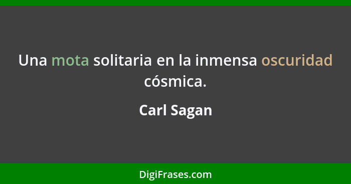 Una mota solitaria en la inmensa oscuridad cósmica.... - Carl Sagan