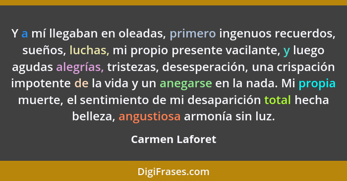 Y a mí llegaban en oleadas, primero ingenuos recuerdos, sueños, luchas, mi propio presente vacilante, y luego agudas alegrías, triste... - Carmen Laforet