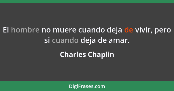 El hombre no muere cuando deja de vivir, pero si cuando deja de amar.... - Charles Chaplin