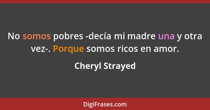 No somos pobres -decía mi madre una y otra vez-. Porque somos ricos en amor.... - Cheryl Strayed