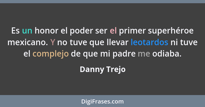 Es un honor el poder ser el primer superhéroe mexicano. Y no tuve que llevar leotardos ni tuve el complejo de que mi padre me odiaba.... - Danny Trejo