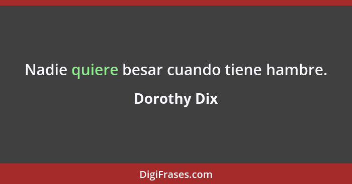 Nadie quiere besar cuando tiene hambre.... - Dorothy Dix