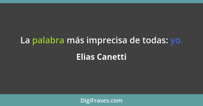 La palabra más imprecisa de todas: yo.... - Elias Canetti