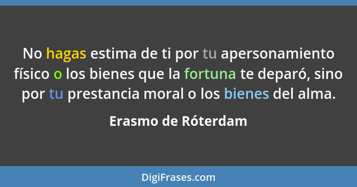 No hagas estima de ti por tu apersonamiento físico o los bienes que la fortuna te deparó, sino por tu prestancia moral o los bien... - Erasmo de Róterdam