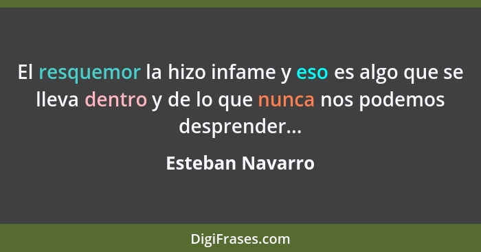 El resquemor la hizo infame y eso es algo que se lleva dentro y de lo que nunca nos podemos desprender...... - Esteban Navarro