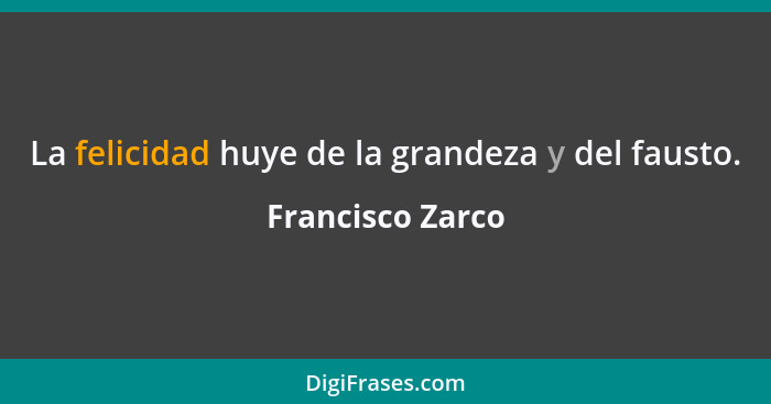 La felicidad huye de la grandeza y del fausto.... - Francisco Zarco