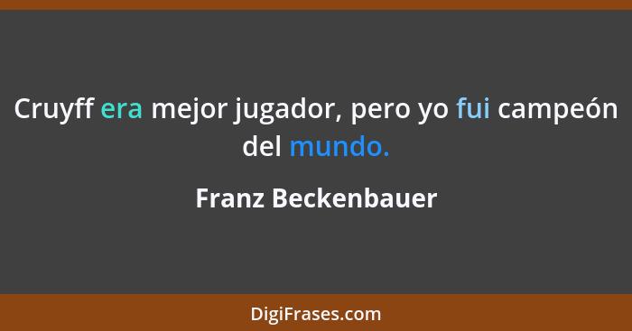 Cruyff era mejor jugador, pero yo fui campeón del mundo.... - Franz Beckenbauer