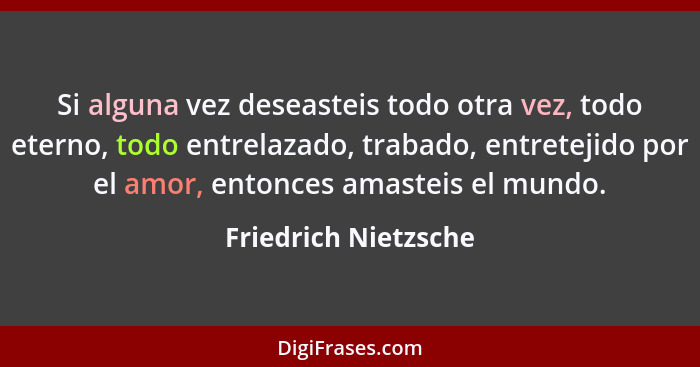 Si alguna vez deseasteis todo otra vez, todo eterno, todo entrelazado, trabado, entretejido por el amor, entonces amasteis el mu... - Friedrich Nietzsche