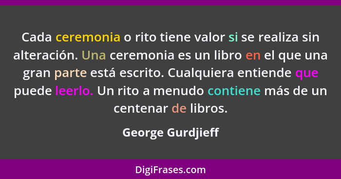 Cada ceremonia o rito tiene valor si se realiza sin alteración. Una ceremonia es un libro en el que una gran parte está escrito. Cu... - George Gurdjieff