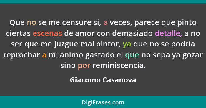 Que no se me censure si, a veces, parece que pinto ciertas escenas de amor con demasiado detalle, a no ser que me juzgue mal pintor... - Giacomo Casanova