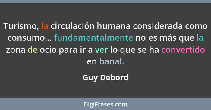 Turismo, la circulación humana considerada como consumo... fundamentalmente no es más que la zona de ocio para ir a ver lo que se ha conv... - Guy Debord