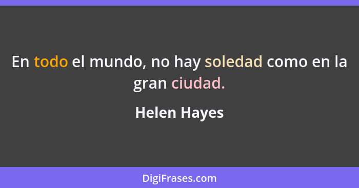 En todo el mundo, no hay soledad como en la gran ciudad.... - Helen Hayes