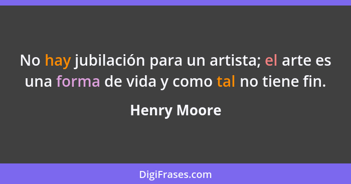 No hay jubilación para un artista; el arte es una forma de vida y como tal no tiene fin.... - Henry Moore