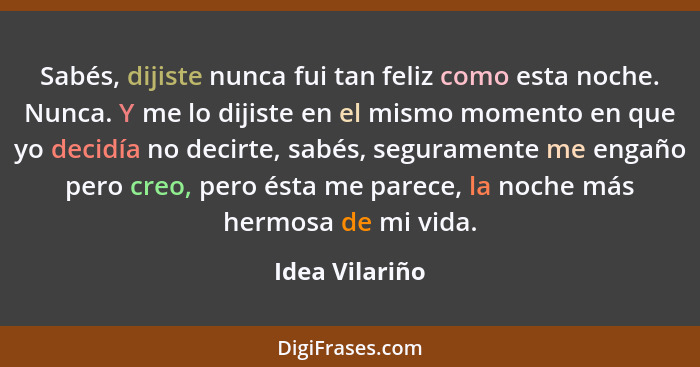 Sabés, dijiste nunca fui tan feliz como esta noche. Nunca. Y me lo dijiste en el mismo momento en que yo decidía no decirte, sabés, se... - Idea Vilariño