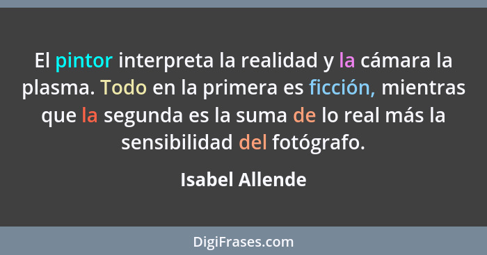 El pintor interpreta la realidad y la cámara la plasma. Todo en la primera es ficción, mientras que la segunda es la suma de lo real... - Isabel Allende