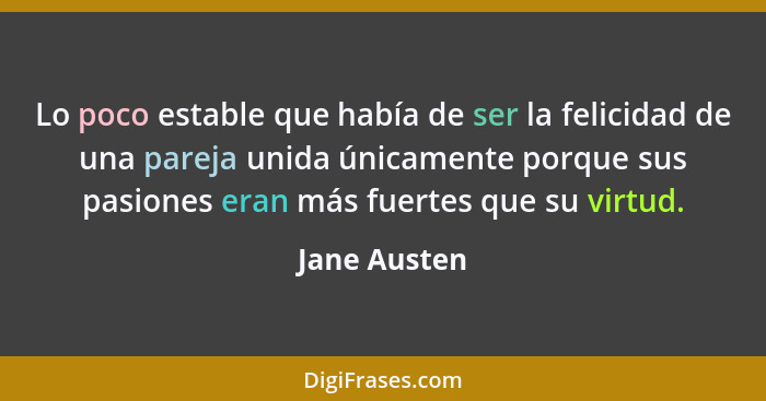 Lo poco estable que había de ser la felicidad de una pareja unida únicamente porque sus pasiones eran más fuertes que su virtud.... - Jane Austen