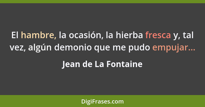 El hambre, la ocasión, la hierba fresca y, tal vez, algún demonio que me pudo empujar...... - Jean de La Fontaine