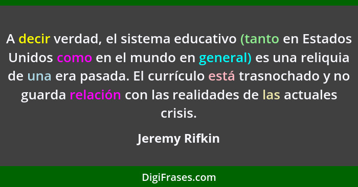 A decir verdad, el sistema educativo (tanto en Estados Unidos como en el mundo en general) es una reliquia de una era pasada. El currí... - Jeremy Rifkin