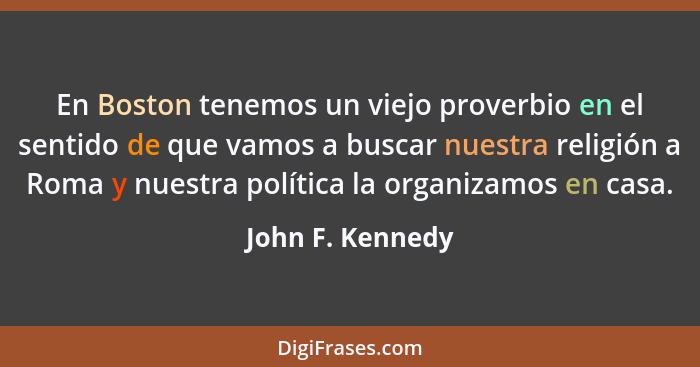 En Boston tenemos un viejo proverbio en el sentido de que vamos a buscar nuestra religión a Roma y nuestra política la organizamos e... - John F. Kennedy